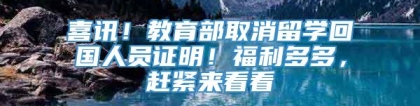 喜讯！教育部取消留学回国人员证明！福利多多，赶紧来看看