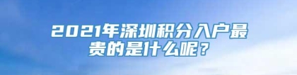 2021年深圳积分入户最贵的是什么呢？