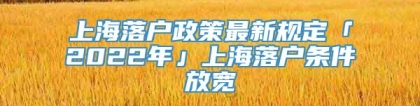 上海落户政策最新规定「2022年」上海落户条件放宽