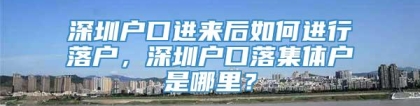 深圳户口进来后如何进行落户，深圳户口落集体户是哪里？