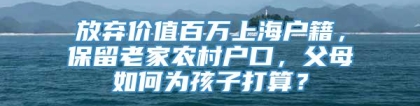 放弃价值百万上海户籍，保留老家农村户口，父母如何为孩子打算？