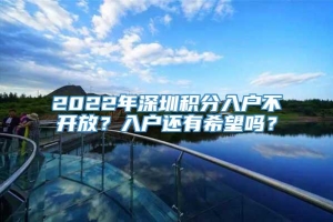 2022年深圳积分入户不开放？入户还有希望吗？