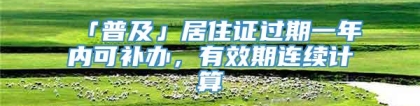 「普及」居住证过期一年内可补办，有效期连续计算