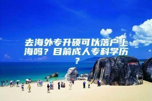 去海外专升硕可以落户上海吗？目前成人专科学历？