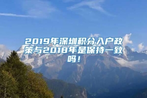 2019年深圳积分入户政策与2018年是保持一致吗！