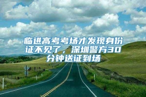 临进高考考场才发现身份证不见了，深圳警方30分钟送证到场