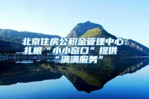 北京住房公积金管理中心：扎根“小小窗口”提供“满满服务”