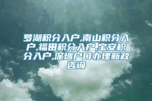 罗湖积分入户,南山积分入户,福田积分入户,宝安积分入户,深圳户口办理新政咨询