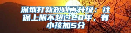 深圳打新规则再升级：社保上限不超过20年，有小孩加5分