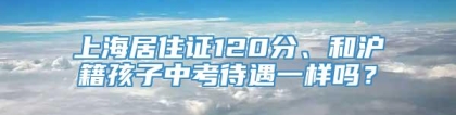 上海居住证120分、和沪籍孩子中考待遇一样吗？