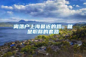 离落户上海最近的路，就是职称的套路