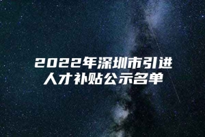 2022年深圳市引进人才补贴公示名单