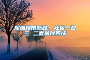 深圳楼市新政：社保一改三 二套首付四成