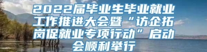 2022届毕业生毕业就业工作推进大会暨“访企拓岗促就业专项行动”启动会顺利举行