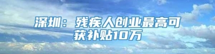 深圳：残疾人创业最高可获补贴10万