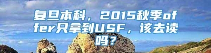 复旦本科，2015秋季offer只拿到USF，该去读吗？