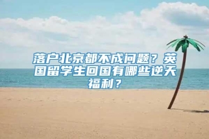 落户北京都不成问题？英国留学生回国有哪些逆天福利？