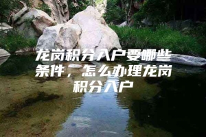 龙岗积分入户要哪些条件，怎么办理龙岗积分入户