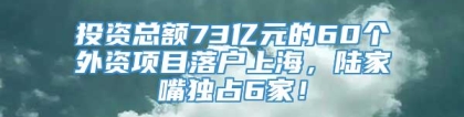 投资总额73亿元的60个外资项目落户上海，陆家嘴独占6家！