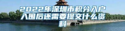 2022年深圳市积分入户入围后还需要提交什么资料