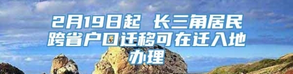 2月19日起 长三角居民跨省户口迁移可在迁入地办理