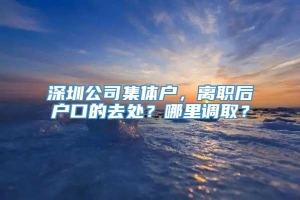 深圳公司集体户，离职后户口的去处？哪里调取？