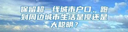 保留超一线城市户口，跑到周边城市生活是傻还是大聪明？