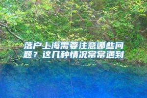 落户上海需要注意哪些问题？这几种情况常常遇到