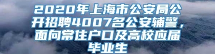 2020年上海市公安局公开招聘4007名公安辅警，面向常住户口及高校应届毕业生