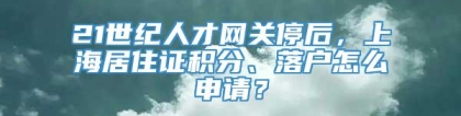 21世纪人才网关停后，上海居住证积分、落户怎么申请？