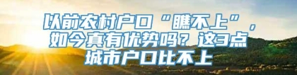 以前农村户口“瞧不上”，如今真有优势吗？这3点城市户口比不上