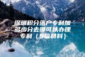 深圳积分落户专利加多少分去哪可以办理专利（5篇材料）