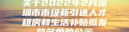 关于2022年2月深圳市市级新引进人才租房和生活补贴拟发放名单的公示