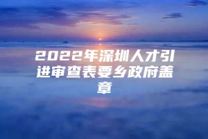 2022年深圳人才引进审查表要乡政府盖章