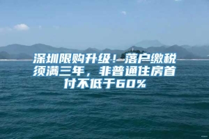 深圳限购升级！落户缴税须满三年，非普通住房首付不低于60%