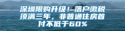 深圳限购升级！落户缴税须满三年，非普通住房首付不低于60%