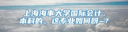 上海海事大学国际会计，本科的，这专业如何呀~？