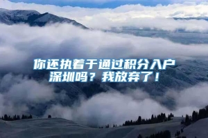 你还执着于通过积分入户深圳吗？我放弃了！