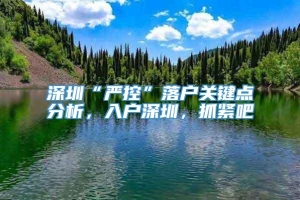 深圳“严控”落户关键点分析，入户深圳，抓紧吧