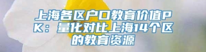 上海各区户口教育价值PK：量化对比上海14个区的教育资源