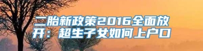 二胎新政策2016全面放开：超生子女如何上户口