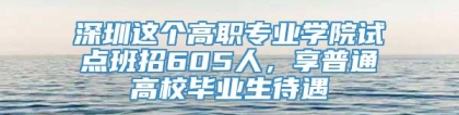 深圳这个高职专业学院试点班招605人，享普通高校毕业生待遇