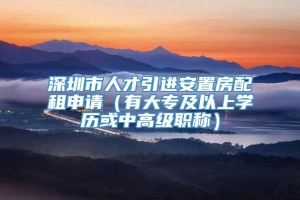 深圳市人才引进安置房配租申请（有大专及以上学历或中高级职称）