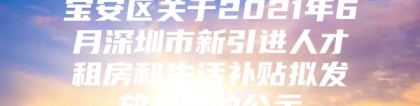 宝安区关于2021年6月深圳市新引进人才租房和生活补贴拟发放名单的公示