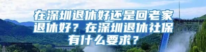 在深圳退休好还是回老家退休好？在深圳退休社保有什么要求？