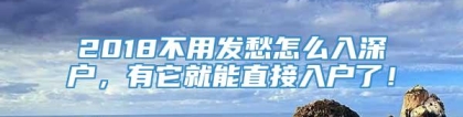 2018不用发愁怎么入深户，有它就能直接入户了！