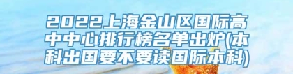 2022上海金山区国际高中中心排行榜名单出炉(本科出国要不要读国际本科)