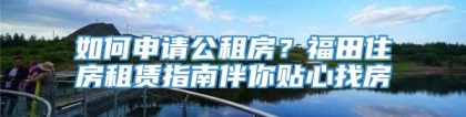 如何申请公租房？福田住房租赁指南伴你贴心找房