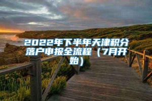 2022年下半年天津积分落户申报全流程（7月开始）