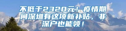 不低于2320元！疫情期间深圳有这项新补贴，非深户也能领！